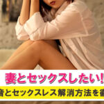 妻とセックスしたい方必見。妻の本音とセックスレス解消方法を解説